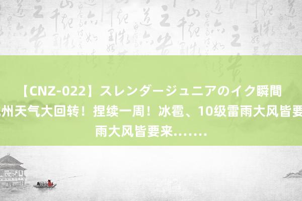 【CNZ-022】スレンダージュニアのイク瞬間 4時間 杭州天气大回转！捏续一周！冰雹、10级雷雨大风皆要来.……