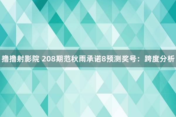 撸撸射影院 208期范秋雨承诺8预测奖号：跨度分析