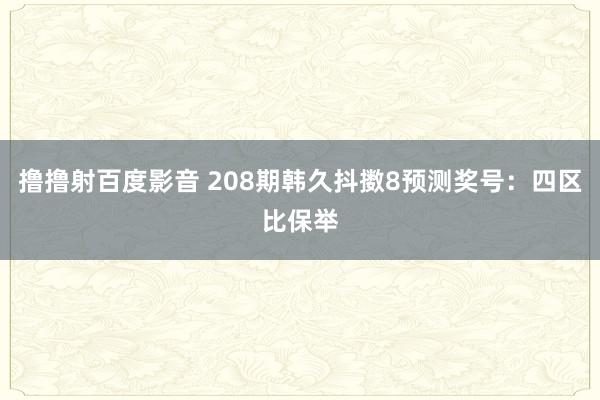 撸撸射百度影音 208期韩久抖擞8预测奖号：四区比保举