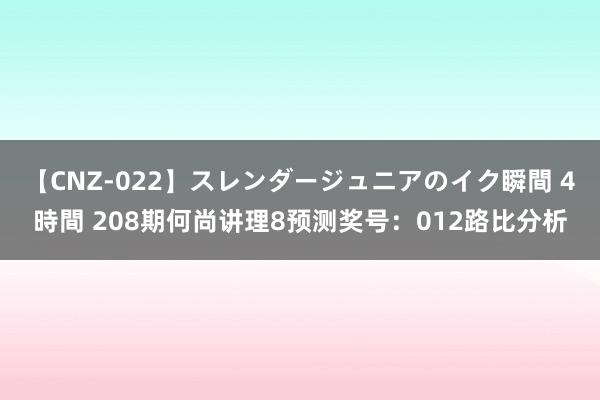 【CNZ-022】スレンダージュニアのイク瞬間 4時間 208期何尚讲理8预测奖号：012路比分析