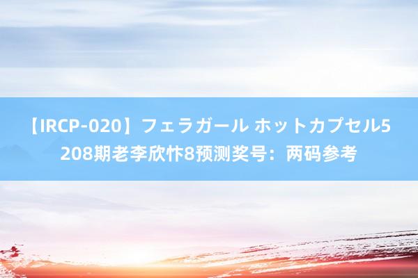 【IRCP-020】フェラガール ホットカプセル5 208期老李欣忭8预测奖号：两码参考