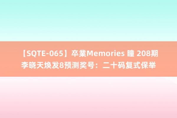 【SQTE-065】卒業Memories 瞳 208期李晓天焕发8预测奖号：二十码复式保举