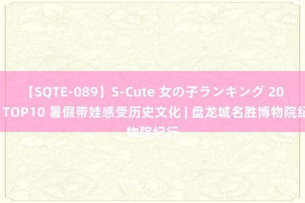 【SQTE-089】S-Cute 女の子ランキング 2015 TOP10 暑假带娃感受历史文化 | 盘龙城名胜博物院纪行