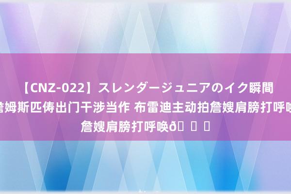 【CNZ-022】スレンダージュニアのイク瞬間 4時間 詹姆斯匹俦出门干涉当作 布雷迪主动拍詹嫂肩膀打呼唤?