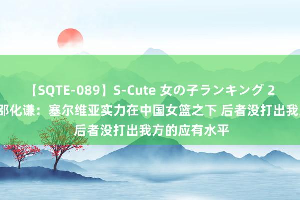 【SQTE-089】S-Cute 女の子ランキング 2015 TOP10 邵化谦：塞尔维亚实力在中国女篮之下 后者没打出我方的应有水平