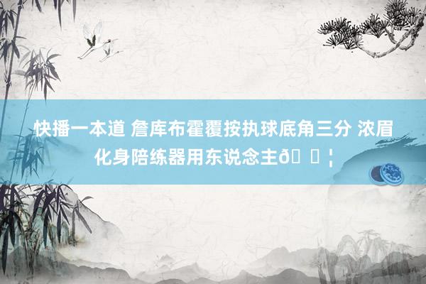 快播一本道 詹库布霍覆按执球底角三分 浓眉化身陪练器用东说念主?