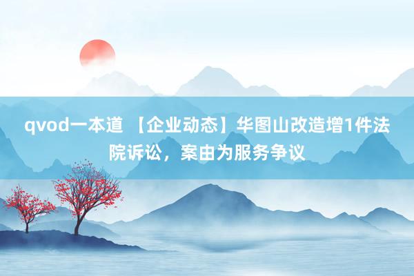 qvod一本道 【企业动态】华图山改造增1件法院诉讼，案由为服务争议