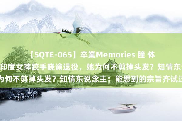 【SQTE-065】卒業Memories 瞳 体重超标100克痛失金牌赛的印度女摔跤手晓谕退役，她为何不剪掉头发？知情东说念主：能思到的宗旨齐试过了