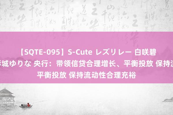 【SQTE-095】S-Cute レズリレー 白咲碧 瞳 有本沙世 彩城ゆりな 央行：带领信贷合理增长、平衡投放 保持流动性合理充裕