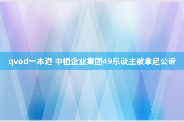 qvod一本道 中植企业集团49东谈主被拿起公诉