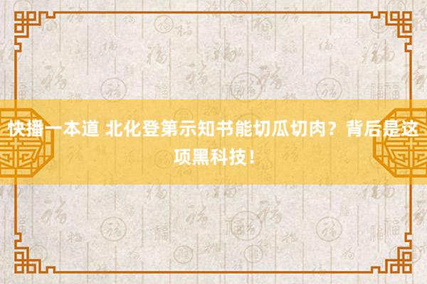 快播一本道 北化登第示知书能切瓜切肉？背后是这项黑科技！