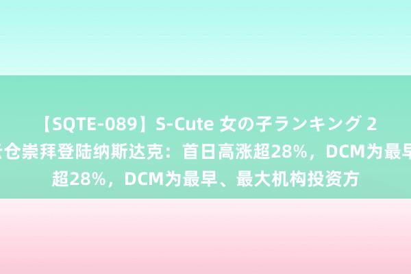 【SQTE-089】S-Cute 女の子ランキング 2015 TOP10 大健云仓崇拜登陆纳斯达克：首日高涨超28%，DCM为最早、最大机构投资方