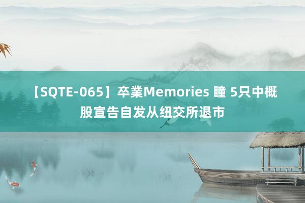 【SQTE-065】卒業Memories 瞳 5只中概股宣告自发从纽交所退市