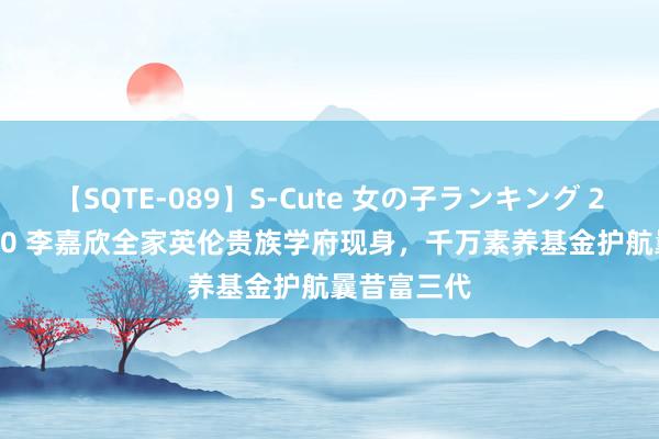 【SQTE-089】S-Cute 女の子ランキング 2015 TOP10 李嘉欣全家英伦贵族学府现身，千万素养基金护航曩昔富三代