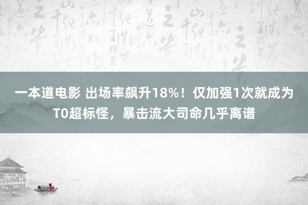 一本道电影 出场率飙升18%！仅加强1次就成为T0超标怪，暴击流大司命几乎离谱