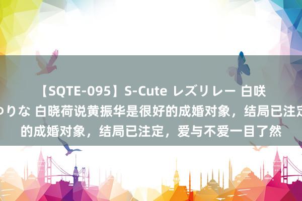 【SQTE-095】S-Cute レズリレー 白咲碧 瞳 有本沙世 彩城ゆりな 白晓荷说黄振华是很好的成婚对象，结局已注定，爱与不爱一目了然