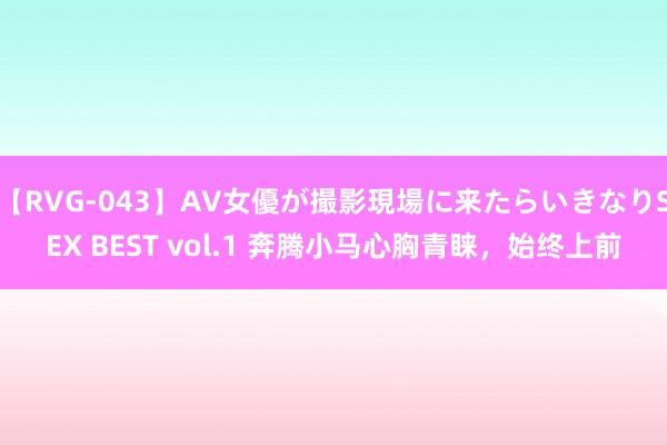 【RVG-043】AV女優が撮影現場に来たらいきなりSEX BEST vol.1 奔腾小马心胸青睐，始终上前