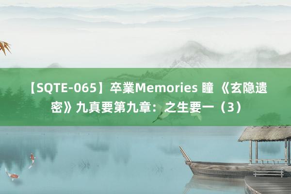 【SQTE-065】卒業Memories 瞳 《玄隐遗密》九真要第九章：之生要一（3）