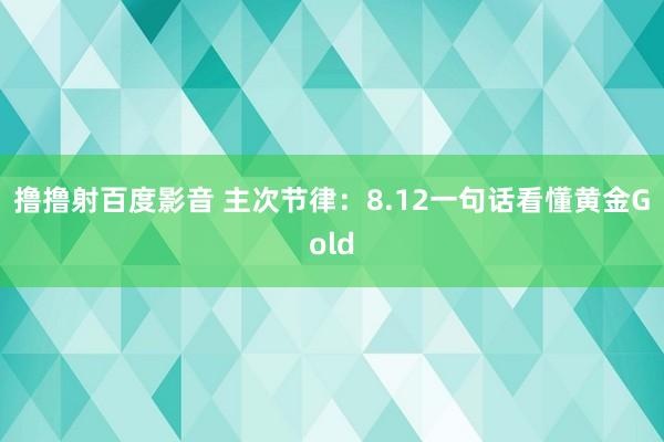 撸撸射百度影音 主次节律：8.12一句话看懂黄金Gold