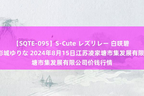 【SQTE-095】S-Cute レズリレー 白咲碧 瞳 有本沙世 彩城ゆりな 2024年8月15日江苏凌家塘市集发展有限公司价钱行情