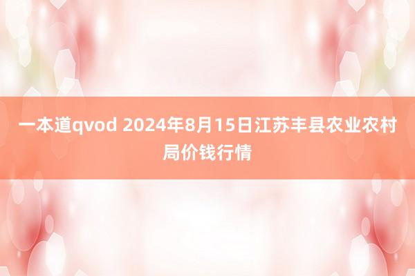 一本道qvod 2024年8月15日江苏丰县农业农村局价钱行情