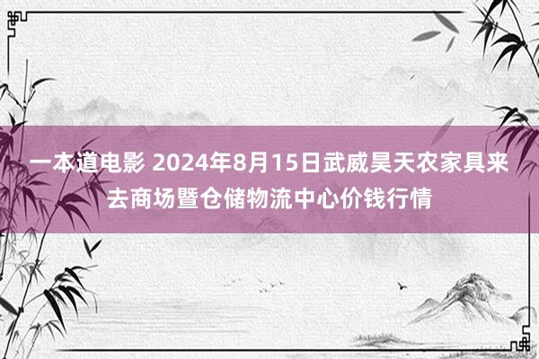 一本道电影 2024年8月15日武威昊天农家具来去商场暨仓储物流中心价钱行情