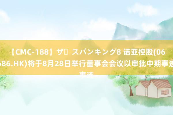 【CMC-188】ザ・スパンキング8 诺亚控股(06686.HK)将于8月28日举行董事会会议以审批中期事迹