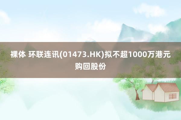 裸体 环联连讯(01473.HK)拟不超1000万港元购回股份