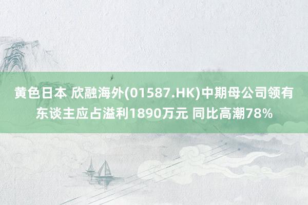 黄色日本 欣融海外(01587.HK)中期母公司领有东谈主应占溢利1890万元 同比高潮78%