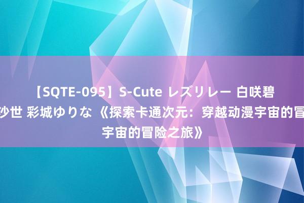 【SQTE-095】S-Cute レズリレー 白咲碧 瞳 有本沙世 彩城ゆりな 《探索卡通次元：穿越动漫宇宙的冒险之旅》