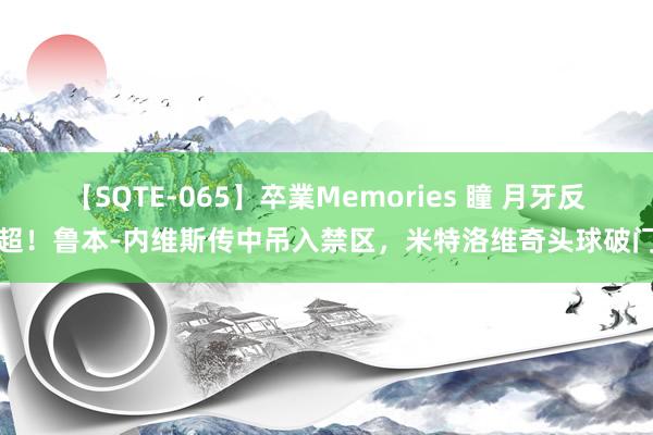 【SQTE-065】卒業Memories 瞳 月牙反超！鲁本-内维斯传中吊入禁区，米特洛维奇头球破门