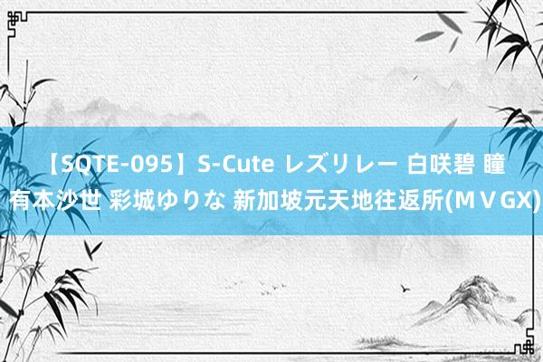 【SQTE-095】S-Cute レズリレー 白咲碧 瞳 有本沙世 彩城ゆりな 新加坡元天地往返所(MⅤGX)