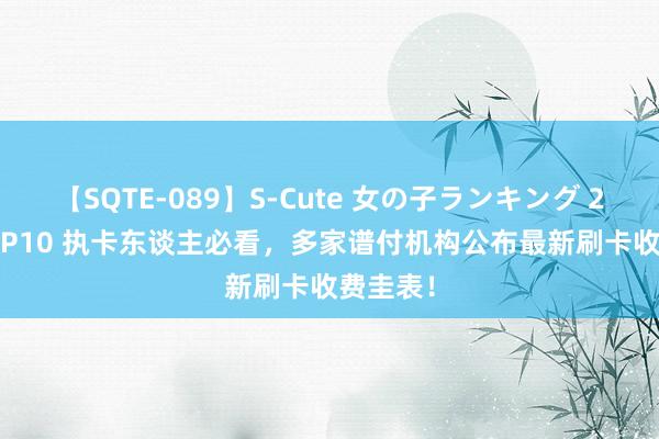 【SQTE-089】S-Cute 女の子ランキング 2015 TOP10 执卡东谈主必看，多家谱付机构公布最新刷卡收费圭表！