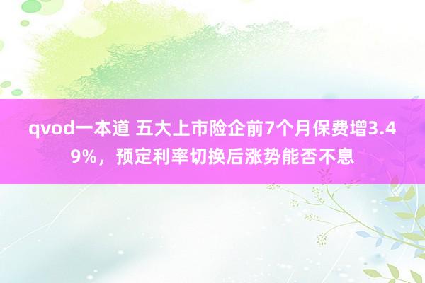 qvod一本道 五大上市险企前7个月保费增3.49%，预定利率切换后涨势能否不息