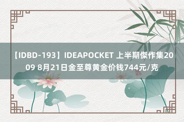 【IDBD-193】IDEAPOCKET 上半期傑作集2009 8月21日金至尊黄金价钱744元/克