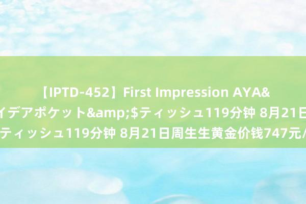 【IPTD-452】First Impression AYA</a>2009-05-01アイデアポケット&$ティッシュ119分钟 8月21日周生生黄金价钱747元/克