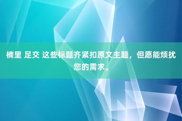 楠里 足交 这些标题齐紧扣原文主题，但愿能烦扰您的需求。