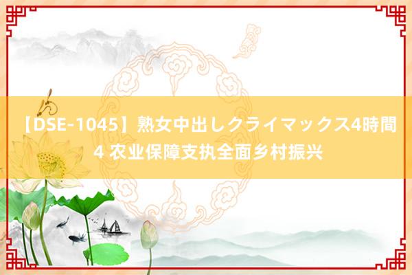 【DSE-1045】熟女中出しクライマックス4時間 4 农业保障支执全面乡村振兴