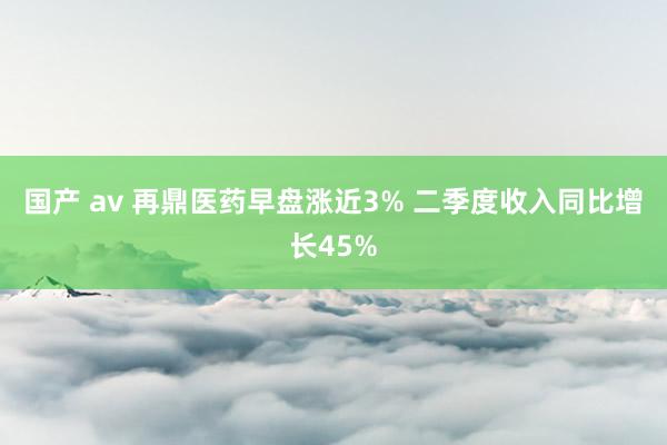 国产 av 再鼎医药早盘涨近3% 二季度收入同比增长45%