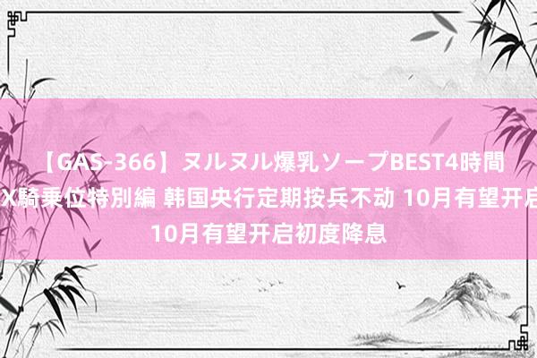 【GAS-366】ヌルヌル爆乳ソープBEST4時間 マットSEX騎乗位特別編 韩国央行定期按兵不动 10月有望开启初度降息