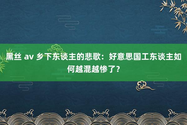 黑丝 av 乡下东谈主的悲歌：好意思国工东谈主如何越混越惨了？