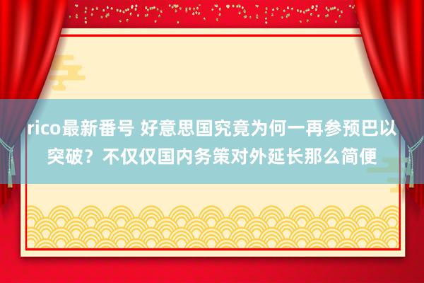 rico最新番号 好意思国究竟为何一再参预巴以突破？不仅仅国内务策对外延长那么简便