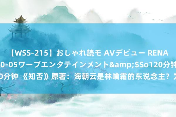 【WSS-215】おしゃれ読モ AVデビュー RENA</a>2012-10-05ワープエンタテインメント&$So120分钟 《知否》原著：海朝云是林噙霜的东说念主？为什么屡次对她部下宥恕呢