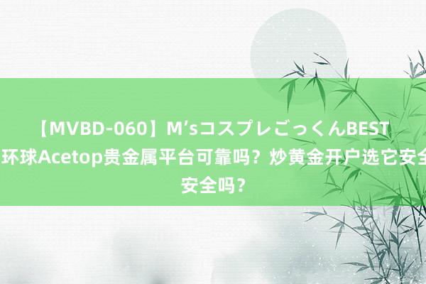 【MVBD-060】M’sコスプレごっくんBEST 领峰环球Acetop贵金属平台可靠吗？炒黄金开户选它安全吗？