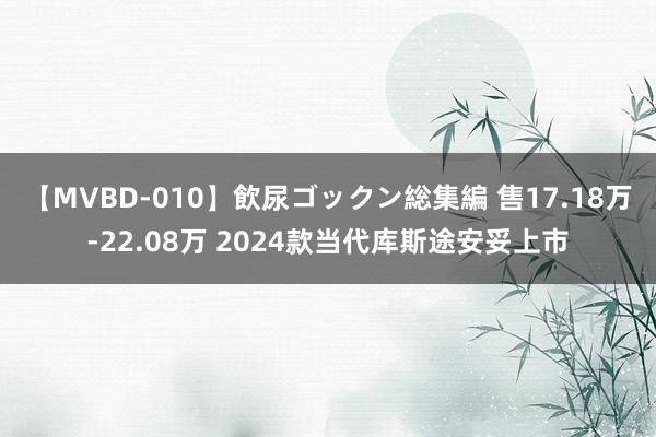 【MVBD-010】飲尿ゴックン総集編 售17.18万-22.08万 2024款当代库斯途安妥上市