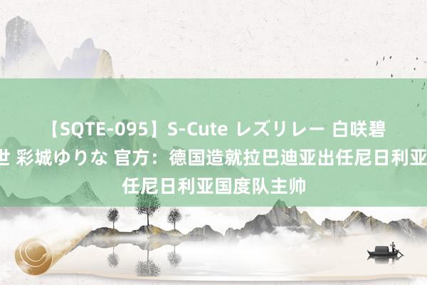 【SQTE-095】S-Cute レズリレー 白咲碧 瞳 有本沙世 彩城ゆりな 官方：德国造就拉巴迪亚出任尼日利亚国度队主帅