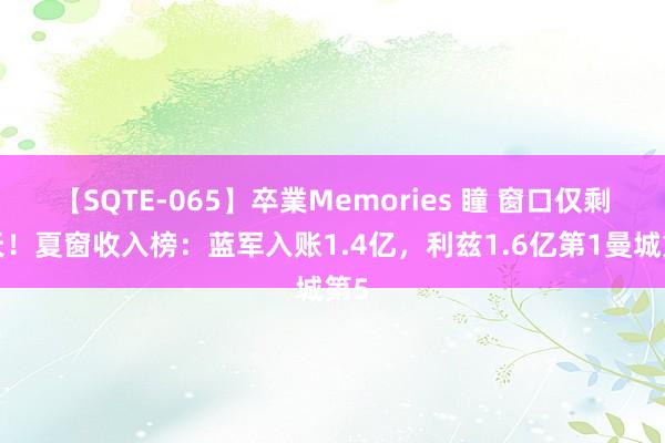 【SQTE-065】卒業Memories 瞳 窗口仅剩4天！夏窗收入榜：蓝军入账1.4亿，利兹1.6亿第1曼城第5