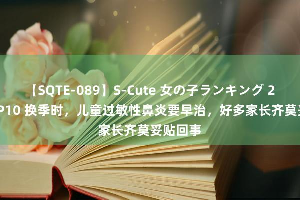 【SQTE-089】S-Cute 女の子ランキング 2015 TOP10 换季时，儿童过敏性鼻炎要早治，好多家长齐莫妥贴回事