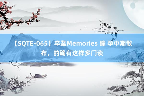 【SQTE-065】卒業Memories 瞳 孕中期散布，的确有这样多门谈