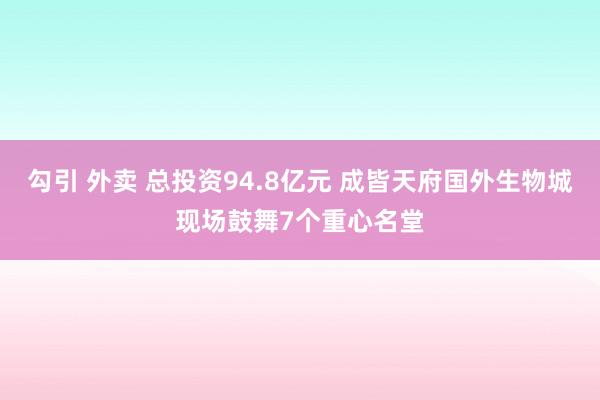 勾引 外卖 总投资94.8亿元 成皆天府国外生物城现场鼓舞7个重心名堂